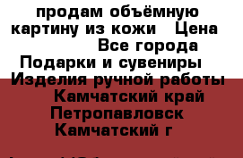 продам объёмную картину из кожи › Цена ­ 10 000 - Все города Подарки и сувениры » Изделия ручной работы   . Камчатский край,Петропавловск-Камчатский г.